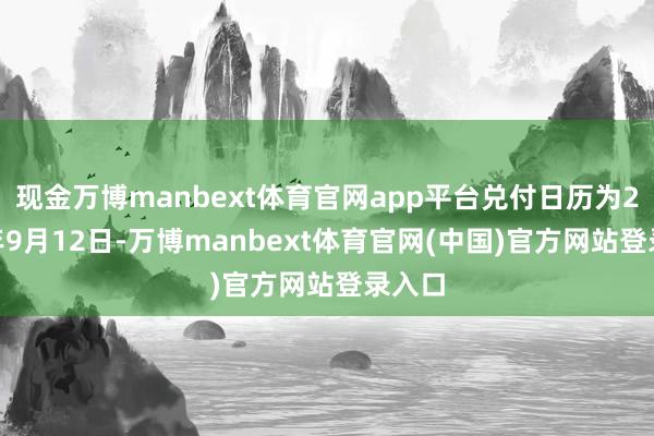现金万博manbext体育官网app平台兑付日历为2025年9月12日-万博manbext体育官网(中国)官方网站登录入口