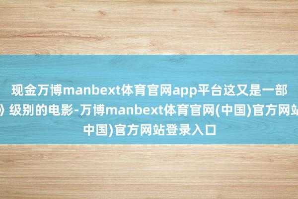 现金万博manbext体育官网app平台这又是一部《东极岛》级别的电影-万博manbext体育官网(中国)官方网站登录入口