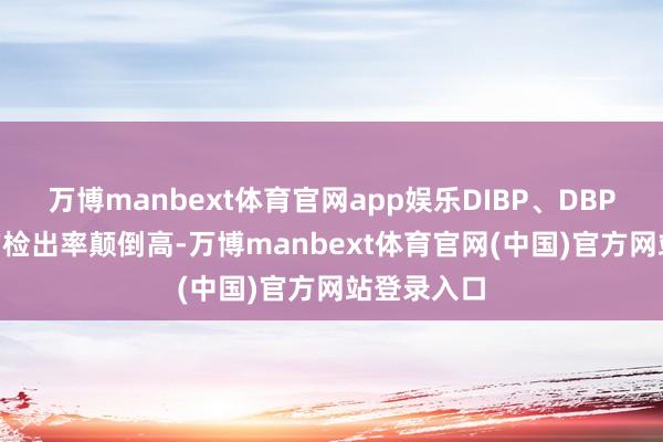 万博manbext体育官网app娱乐DIBP、DBP和DEHP的检出率颠倒高-万博manbext体育官网(中国)官方网站登录入口