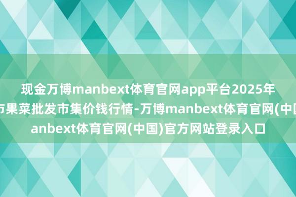 现金万博manbext体育官网app平台2025年10月16日辽宁向阳市果菜批发市集价钱行情-万博manbext体育官网(中国)官方网站登录入口