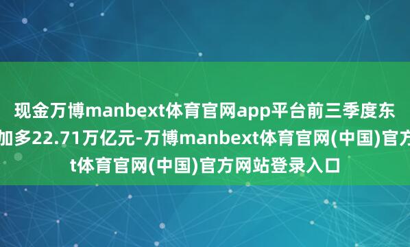 现金万博manbext体育官网app平台前三季度东谈主民币进款加多22.71万亿元-万博manbext体育官网(中国)官方网站登录入口