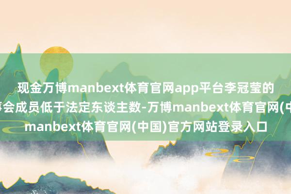 现金万博manbext体育官网app平台李冠莹的离任不会导致该行董事会成员低于法定东谈主数-万博manbext体育官网(中国)官方网站登录入口