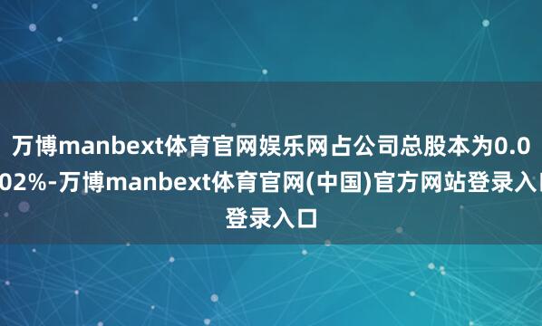 万博manbext体育官网娱乐网占公司总股本为0.0102%-万博manbext体育官网(中国)官方网站登录入口