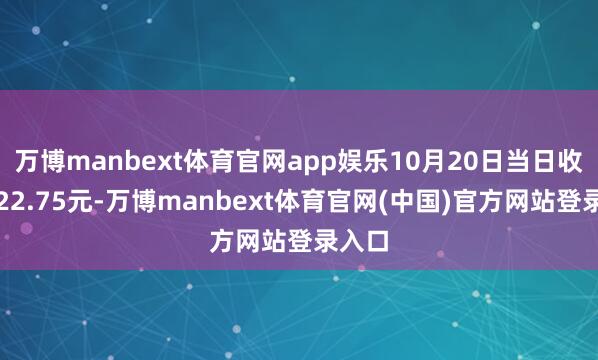 万博manbext体育官网app娱乐10月20日当日收盘报22.75元-万博manbext体育官网(中国)官方网站登录入口