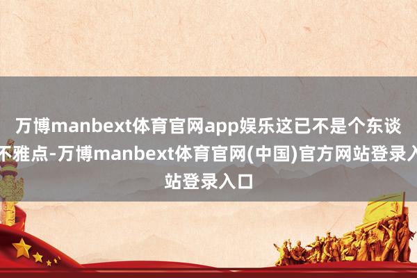 万博manbext体育官网app娱乐这已不是个东谈主不雅点-万博manbext体育官网(中国)官方网站登录入口