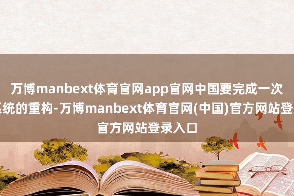 万博manbext体育官网app官网中国要完成一次动力系统的重构-万博manbext体育官网(中国)官方网站登录入口