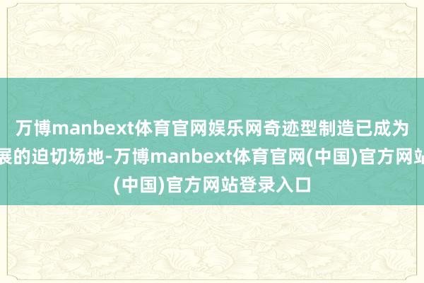 万博manbext体育官网娱乐网奇迹型制造已成为制造业发展的迫切场地-万博manbext体育官网(中国)官方网站登录入口