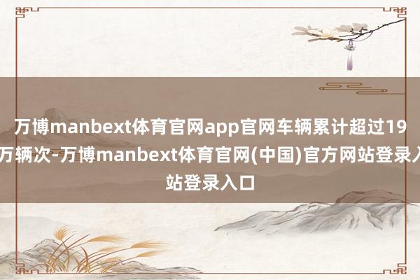 万博manbext体育官网app官网车辆累计超过1942万辆次-万博manbext体育官网(中国)官方网站登录入口