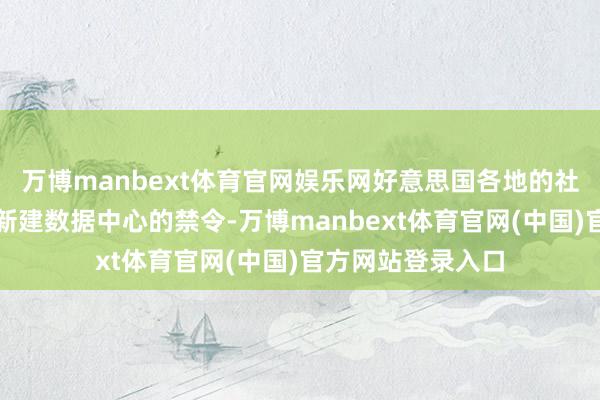 万博manbext体育官网娱乐网好意思国各地的社区正在鼓舞暂停新建数据中心的禁令-万博manbext体育官网(中国)官方网站登录入口