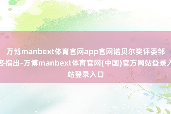 万博manbext体育官网app官网诺贝尔奖评委邹晓冬指出-万博manbext体育官网(中国)官方网站登录入口