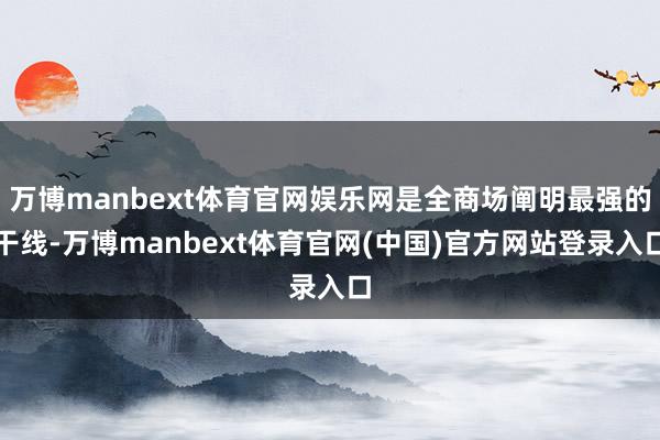万博manbext体育官网娱乐网是全商场阐明最强的干线-万博manbext体育官网(中国)官方网站登录入口
