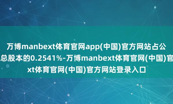 万博manbext体育官网app(中国)官方网站占公司截止本公告日总股本的0.2541%-万博manbext体育官网(中国)官方网站登录入口