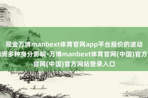 现金万博manbext体育官网app平台股价的波动变化受二级阛阓多种身分影响-万博manbext体育官网(中国)官方网站登录入口