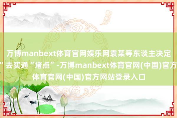 万博manbext体育官网娱乐网袁某等东谈主决定暗里用“忠诚”去买通“堵点”-万博manbext体育官网(中国)官方网站登录入口