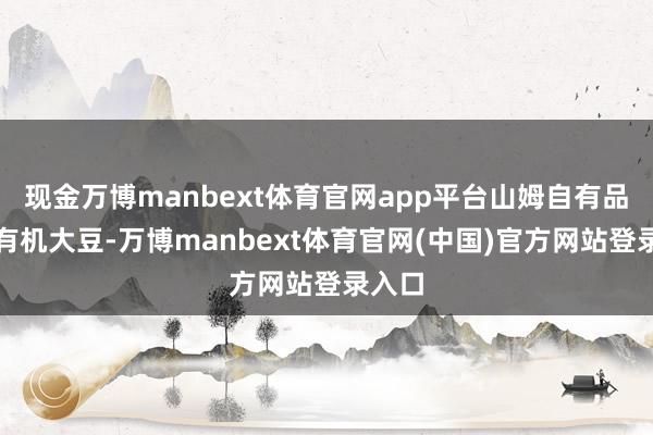 现金万博manbext体育官网app平台山姆自有品牌）有机大豆-万博manbext体育官网(中国)官方网站登录入口
