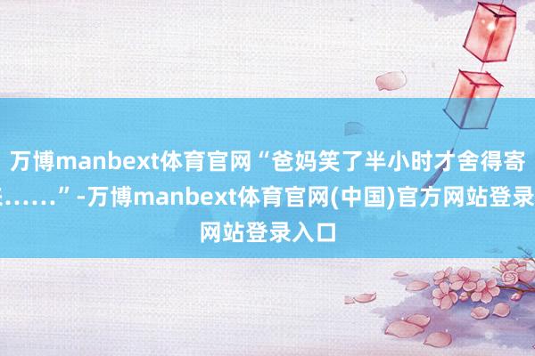 万博manbext体育官网“爸妈笑了半小时才舍得寄过来……”-万博manbext体育官网(中国)官方网站登录入口