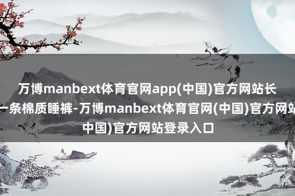 万博manbext体育官网app(中国)官方网站长裤内部是一条棉质睡裤-万博manbext体育官网(中国)官方网站登录入口