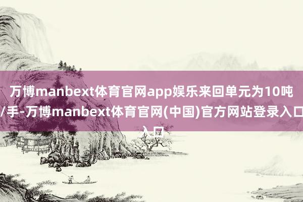 万博manbext体育官网app娱乐来回单元为10吨/手-万博manbext体育官网(中国)官方网站登录入口