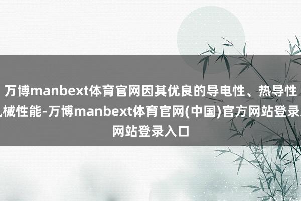 万博manbext体育官网因其优良的导电性、热导性和机械性能-万博manbext体育官网(中国)官方网站登录入口