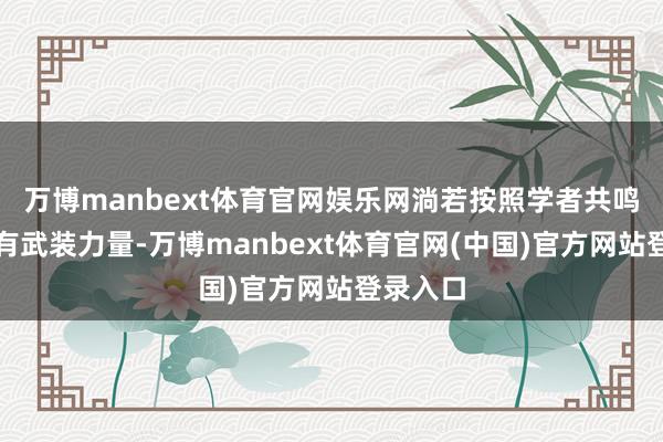万博manbext体育官网娱乐网淌若按照学者共鸣结果原有武装力量-万博manbext体育官网(中国)官方网站登录入口