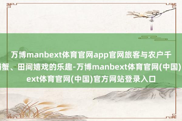 万博manbext体育官网app官网旅客与农户千里浸式体验徒手捕蟹、田间嬉戏的乐趣-万博manbext体育官网(中国)官方网站登录入口