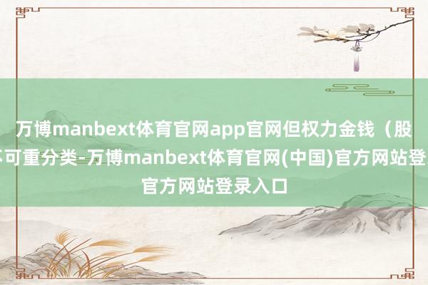 万博manbext体育官网app官网但权力金钱（股票）不可重分类-万博manbext体育官网(中国)官方网站登录入口