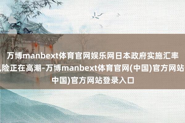 万博manbext体育官网娱乐网日本政府实施汇率阻拦的风险正在高潮-万博manbext体育官网(中国)官方网站登录入口
