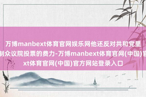 万博manbext体育官网娱乐网他还反对共和党里面股东示威以强制众议院投票的费力-万博manbext体育官网(中国)官方网站登录入口