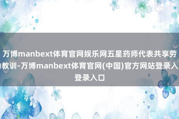 万博manbext体育官网娱乐网五星药师代表共享劳动教训-万博manbext体育官网(中国)官方网站登录入口
