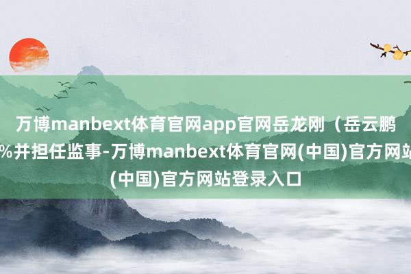 万博manbext体育官网app官网岳龙刚（岳云鹏）握股49%并担任监事-万博manbext体育官网(中国)官方网站登录入口