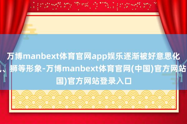 万博manbext体育官网app娱乐逐渐被好意思化成龙、凤、狮等形象-万博manbext体育官网(中国)官方网站登录入口