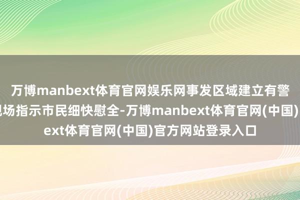 万博manbext体育官网娱乐网事发区域建立有警示牌且有志愿者现场指示市民细快慰全-万博manbext体育官网(中国)官方网站登录入口