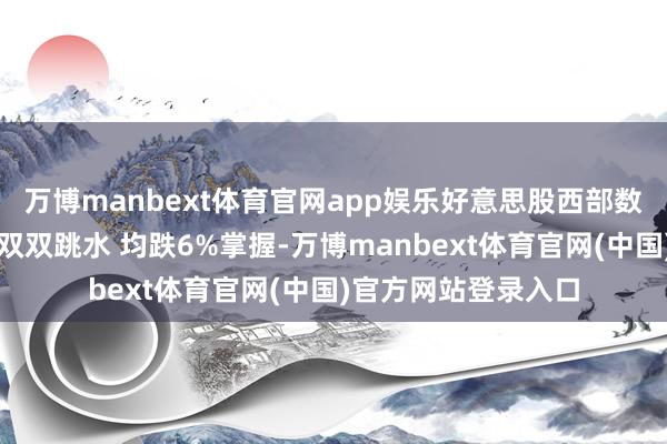 万博manbext体育官网app娱乐好意思股西部数据、希捷科技早盘双双跳水 均跌6%掌握-万博manbext体育官网(中国)官方网站登录入口