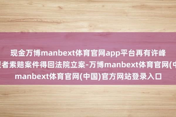 现金万博manbext体育官网app平台再有许峰讼师代理的任子行投资者索赔案件得回法院立案-万博manbext体育官网(中国)官方网站登录入口