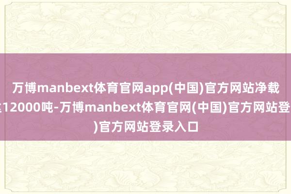 万博manbext体育官网app(中国)官方网站净载缆量达12000吨-万博manbext体育官网(中国)官方网站登录入口