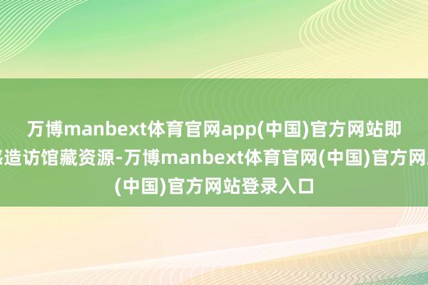 万博manbext体育官网app(中国)官方网站即可快速无感造访馆藏资源-万博manbext体育官网(中国)官方网站登录入口