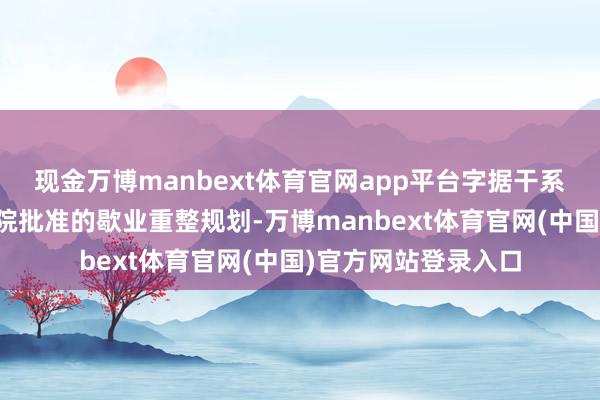 现金万博manbext体育官网app平台字据干系场所东说念主民法院批准的歇业重整规划-万博manbext体育官网(中国)官方网站登录入口