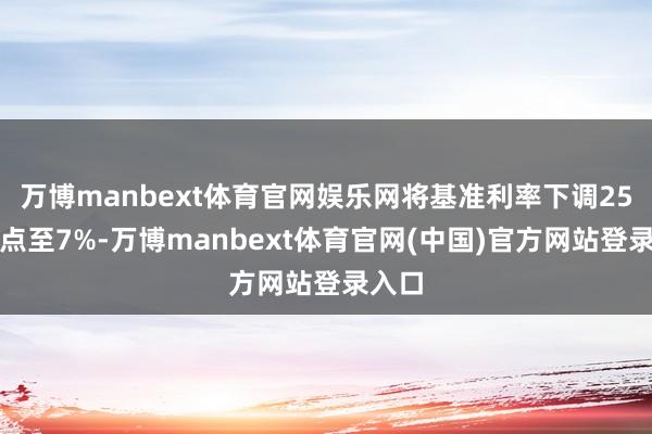 万博manbext体育官网娱乐网将基准利率下调25个基点至7%-万博manbext体育官网(中国)官方网站登录入口