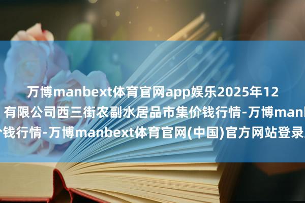 万博manbext体育官网app娱乐2025年12月25日龙门实业（集团）有限公司西三街农副水居品市集价钱行情-万博manbext体育官网(中国)官方网站登录入口