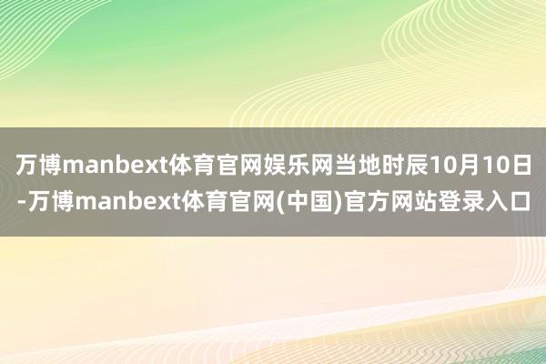万博manbext体育官网娱乐网当地时辰10月10日-万博manbext体育官网(中国)官方网站登录入口