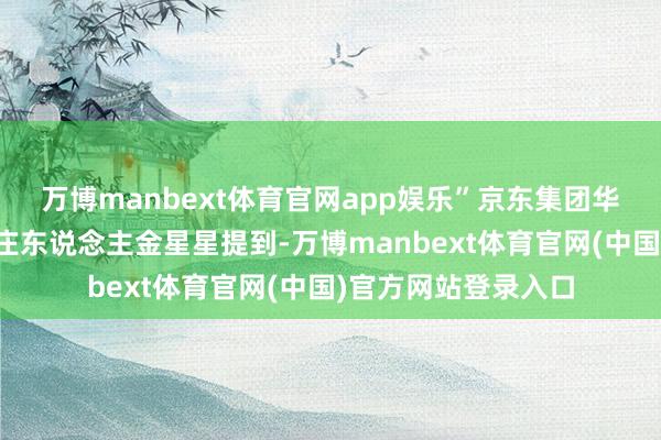 万博manbext体育官网app娱乐”京东集团华南区校企劝诱总端庄东说念主金星星提到-万博manbext体育官网(中国)官方网站登录入口