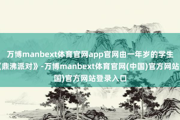 万博manbext体育官网app官网由一年岁的学生带来的《鼎沸派对》-万博manbext体育官网(中国)官方网站登录入口