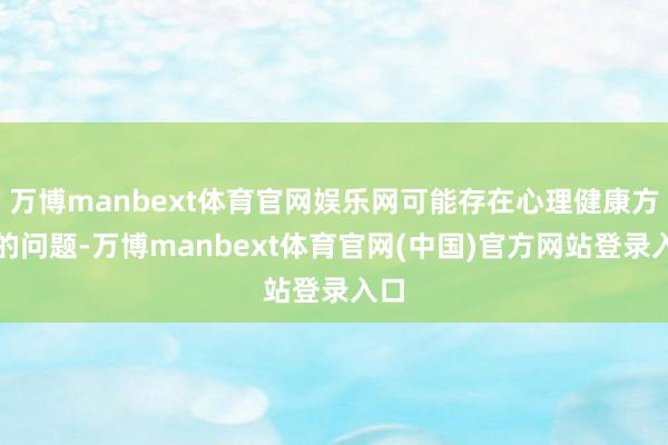 万博manbext体育官网娱乐网可能存在心理健康方面的问题-万博manbext体育官网(中国)官方网站登录入口
