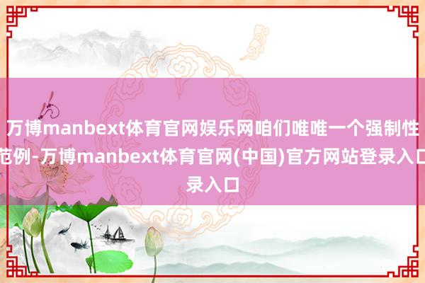 万博manbext体育官网娱乐网咱们唯唯一个强制性范例-万博manbext体育官网(中国)官方网站登录入口