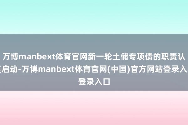 万博manbext体育官网新一轮土储专项债的职责认真启动-万博manbext体育官网(中国)官方网站登录入口