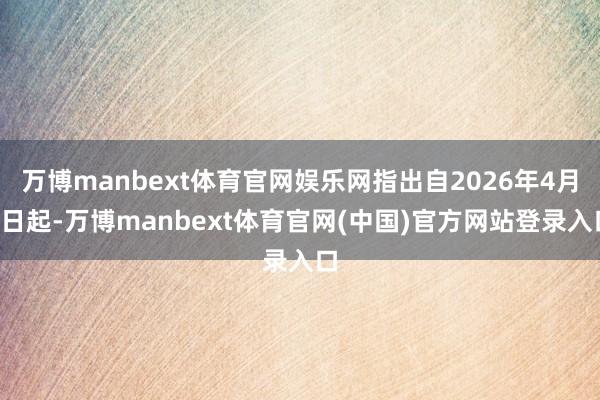 万博manbext体育官网娱乐网指出自2026年4月1日起-万博manbext体育官网(中国)官方网站登录入口