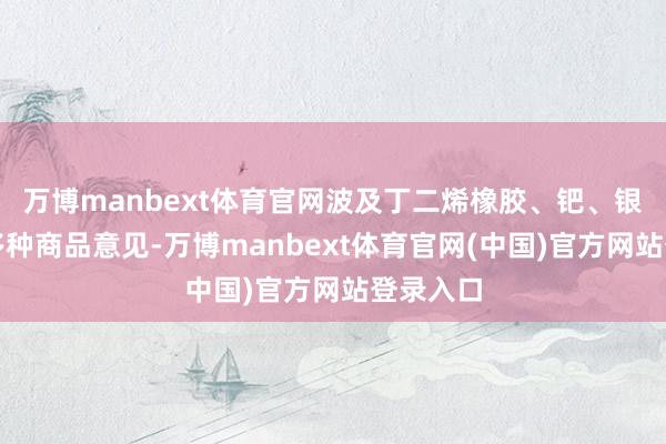 万博manbext体育官网波及丁二烯橡胶、钯、银、铜等多种商品意见-万博manbext体育官网(中国)官方网站登录入口