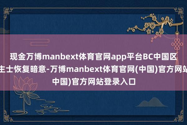 现金万博manbext体育官网app平台BC中国区联系东谈主士恢复暗意-万博manbext体育官网(中国)官方网站登录入口