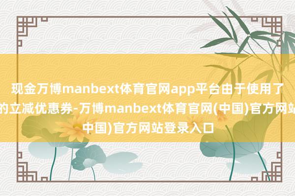 现金万博manbext体育官网app平台由于使用了平台提供的立减优惠券-万博manbext体育官网(中国)官方网站登录入口