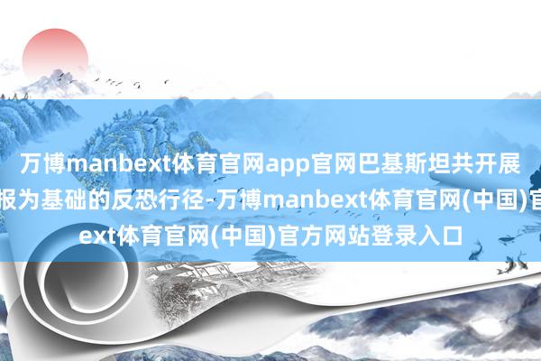 万博manbext体育官网app官网巴基斯坦共开展了75175次以谍报为基础的反恐行径-万博manbext体育官网(中国)官方网站登录入口